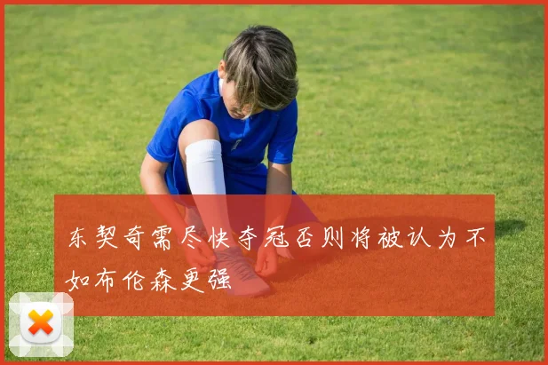 东契奇需尽快夺冠否则将被认为不如布伦森更强