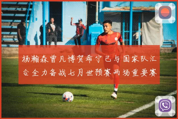 杨瀚森曾凡博贺希宁已与国家队汇合全力备战七月世预赛两场重要赛事