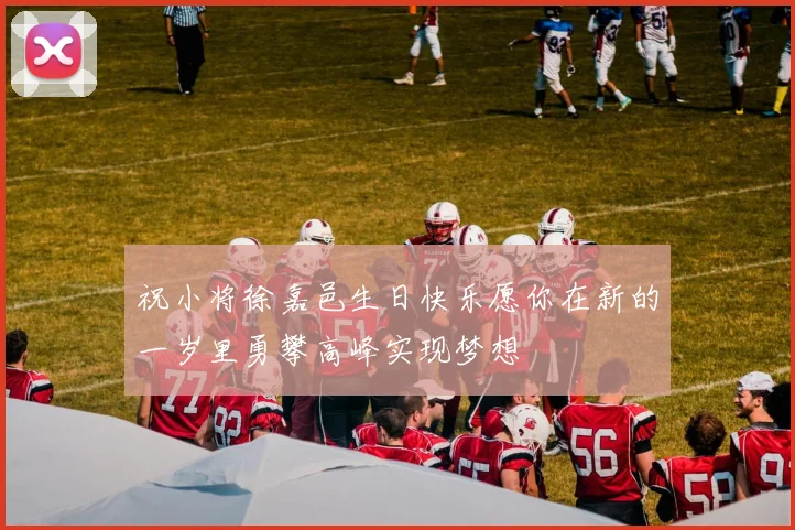 祝小将徐嘉邑生日快乐愿你在新的一岁里勇攀高峰实现梦想