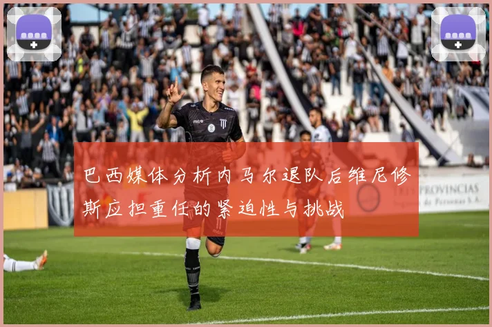 巴西媒体分析内马尔退队后维尼修斯应担重任的紧迫性与挑战