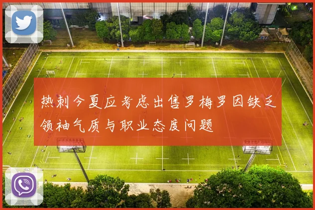 热刺今夏应考虑出售罗梅罗因缺乏领袖气质与职业态度问题