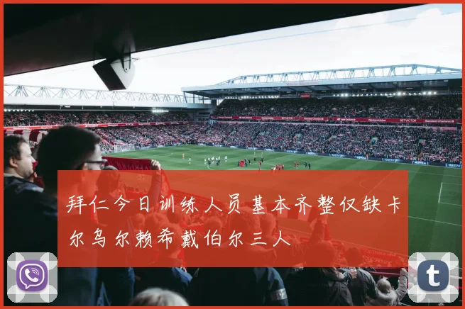 拜仁今日训练人员基本齐整仅缺卡尔乌尔赖希戴伯尔三人