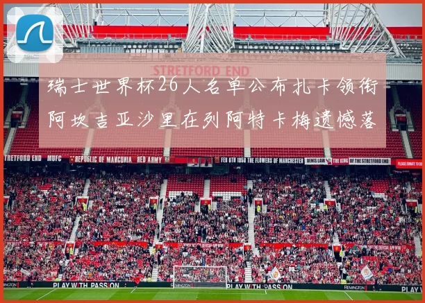 瑞士世界杯26人名单公布扎卡领衔阿坎吉亚沙里在列阿特卡梅遗憾落选