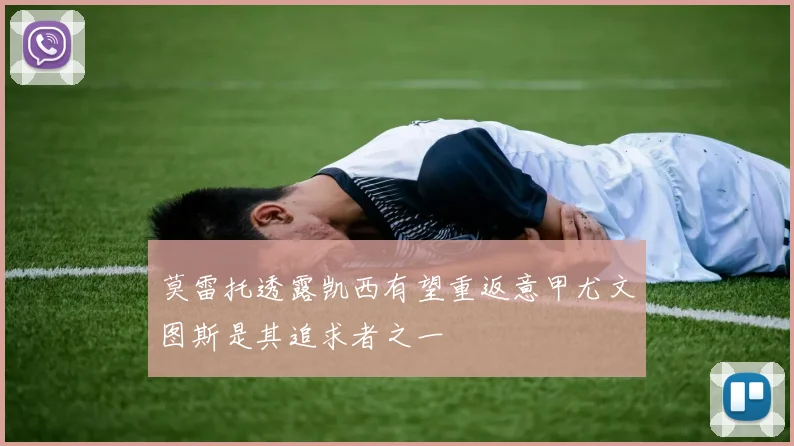 莫雷托透露凯西有望重返意甲尤文图斯是其追求者之一