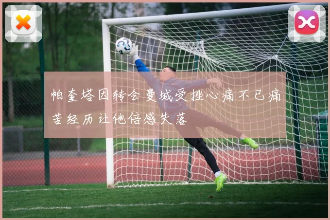 帕奎塔因转会曼城受挫心痛不已痛苦经历让他倍感失落