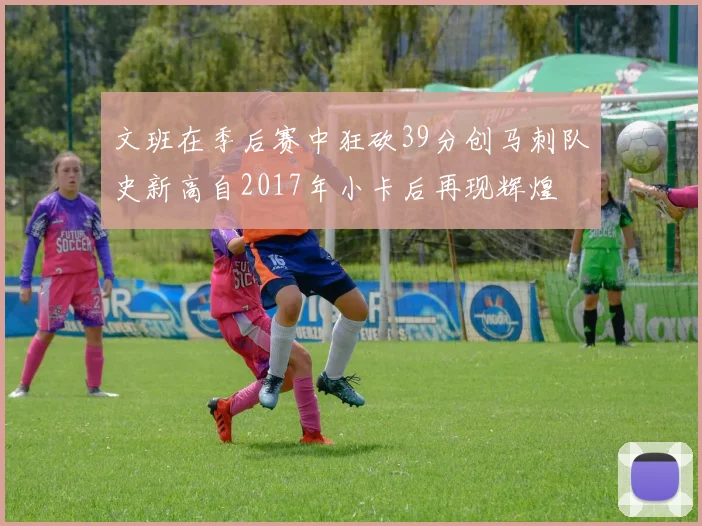 文班在季后赛中狂砍39分创马刺队史新高自2017年小卡后再现辉煌