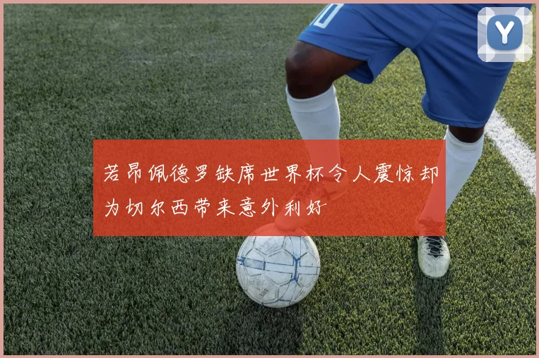 若昂佩德罗缺席世界杯令人震惊却为切尔西带来意外利好