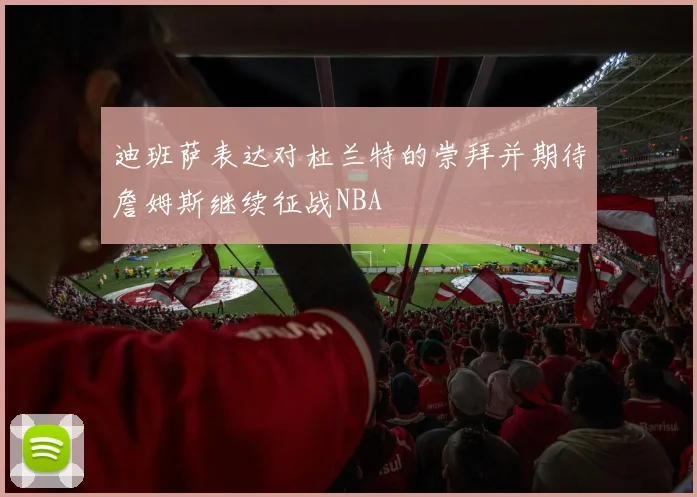 迪班萨表达对杜兰特的崇拜并期待詹姆斯继续征战NBA