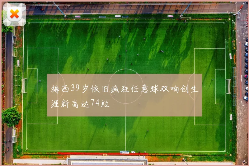 梅西39岁依旧疯狂任意球双响创生涯新高达74粒