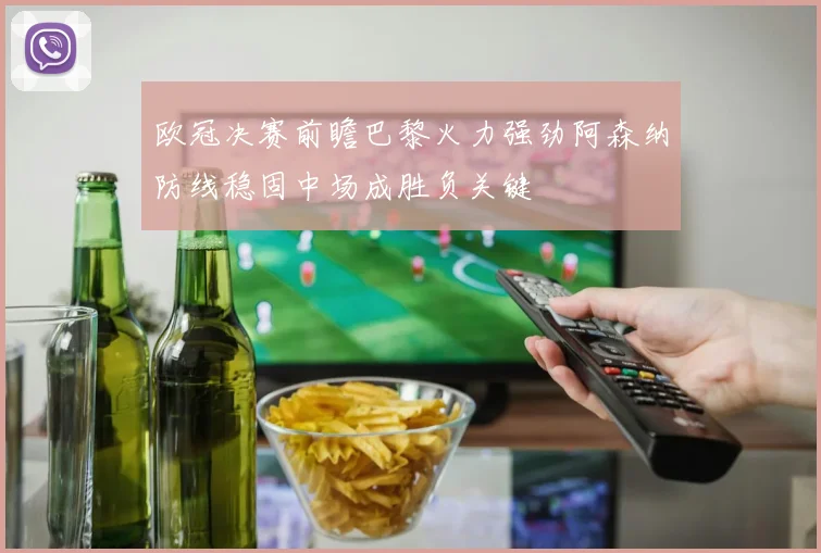 欧冠决赛前瞻巴黎火力强劲阿森纳防线稳固中场成胜负关键