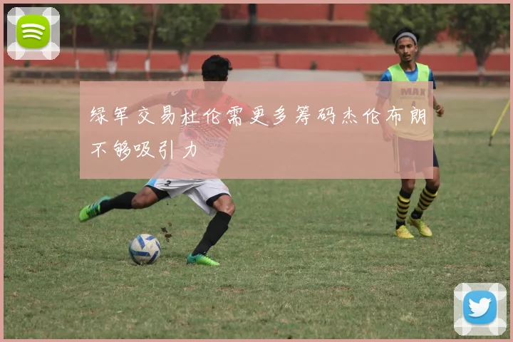 绿军交易杜伦需更多筹码杰伦布朗不够吸引力