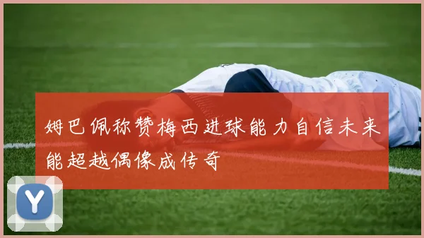 姆巴佩称赞梅西进球能力自信未来能超越偶像成传奇