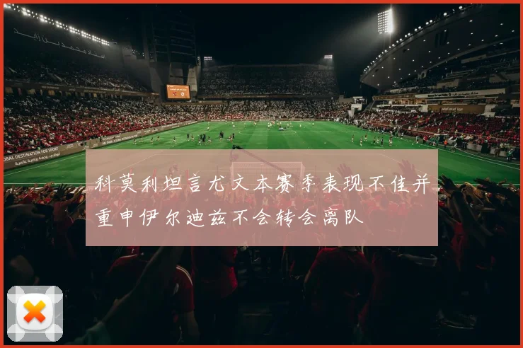 科莫利坦言尤文本赛季表现不佳并重申伊尔迪兹不会转会离队