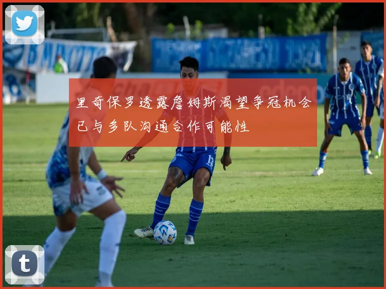 里奇保罗透露詹姆斯渴望争冠机会已与多队沟通合作可能性
