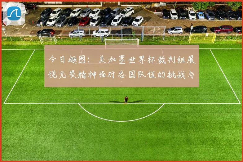 今日趣图：美加墨世界杯裁判组展现无畏精神面对各国队伍的挑战与针对