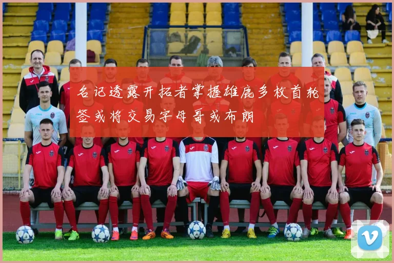 名记透露开拓者掌握雄鹿多枚首轮签或将交易字母哥或布朗