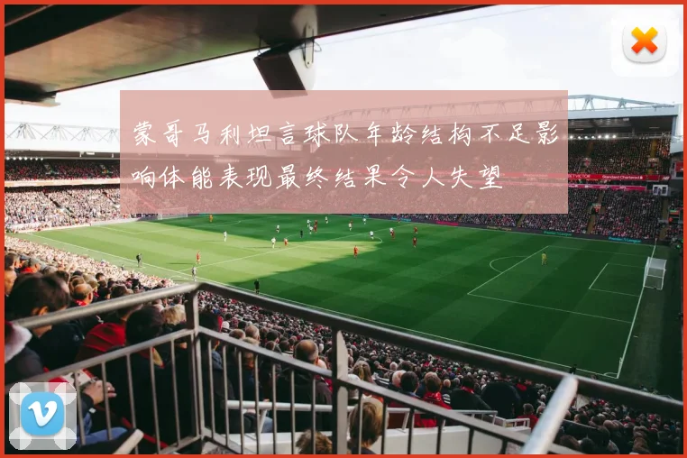 蒙哥马利坦言球队年龄结构不足影响体能表现最终结果令人失望