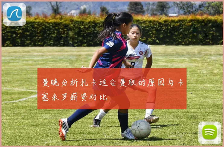 曼晚分析扎卡适合曼联的原因与卡塞米罗薪资对比