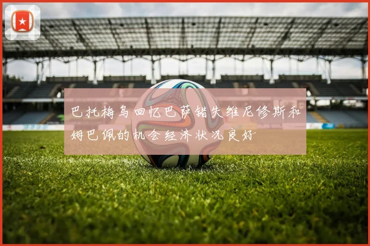 巴托梅乌回忆巴萨错失维尼修斯和姆巴佩的机会经济状况良好