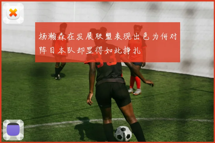 杨瀚森在发展联盟表现出色为何对阵日本队却显得如此挣扎