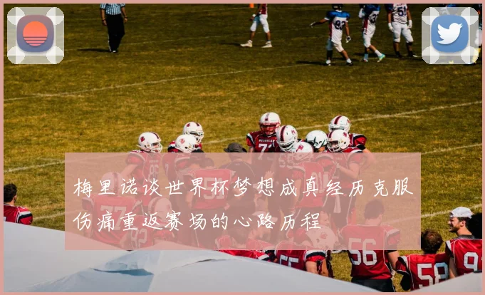 梅里诺谈世界杯梦想成真经历克服伤痛重返赛场的心路历程