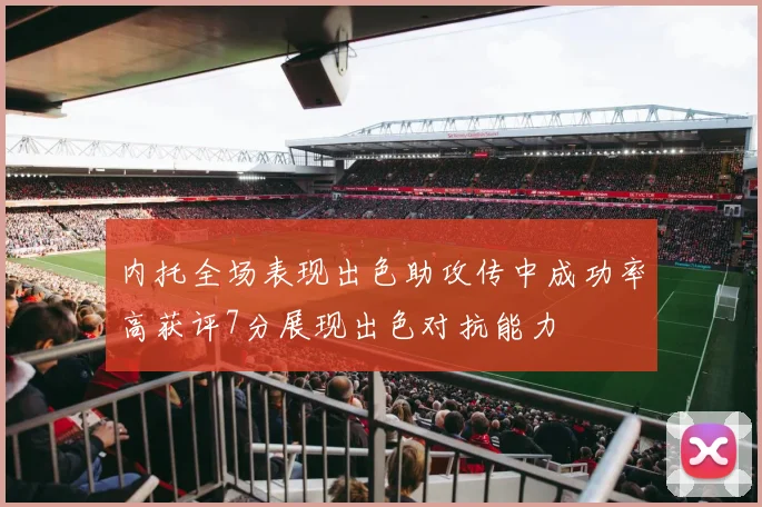 内托全场表现出色助攻传中成功率高获评7分展现出色对抗能力