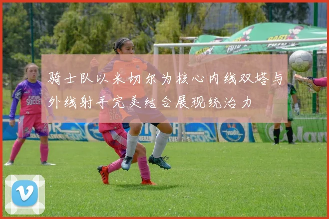 骑士队以米切尔为核心内线双塔与外线射手完美结合展现统治力