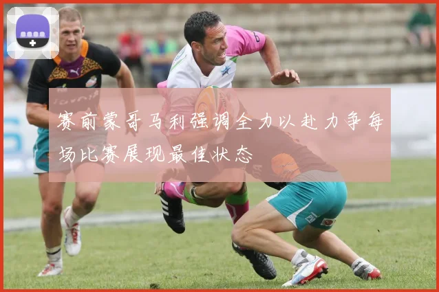 赛前蒙哥马利强调全力以赴力争每场比赛展现最佳状态