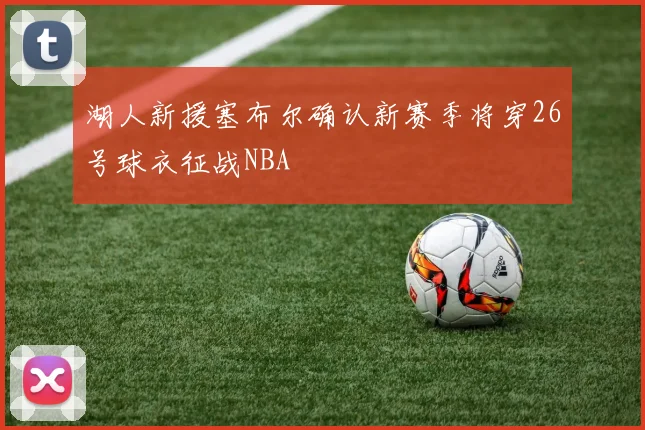 湖人新援塞布尔确认新赛季将穿26号球衣征战NBA